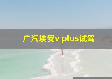 广汽埃安v plus试驾